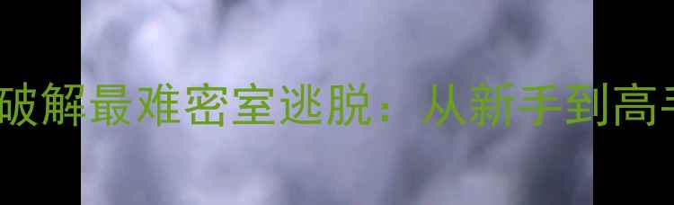 图片 10大必看技巧破解最难密室逃脱：从新手到高手的进阶攻略1