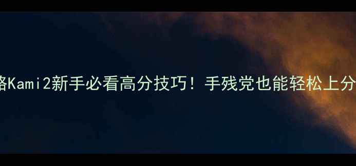 图片 10页全攻略Kami2新手必看高分技巧！手残党也能轻松上分进阶攻略1