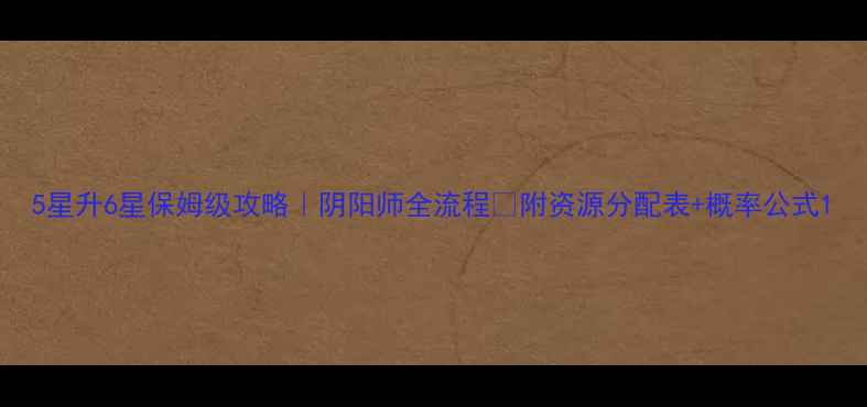 图片 5星升6星保姆级攻略｜阴阳师全流程✨附资源分配表+概率公式1