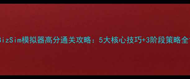 图片 BizSim模拟器高分通关攻略：5大核心技巧+3阶段策略全1