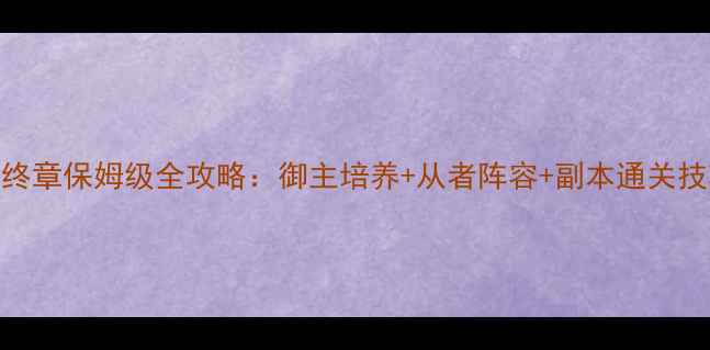 图片 FGO最终章保姆级全攻略：御主培养+从者阵容+副本通关技巧全2