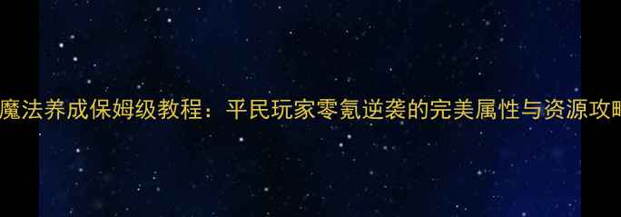 图片 HP魔法养成保姆级教程：平民玩家零氪逆袭的完美属性与资源攻略2