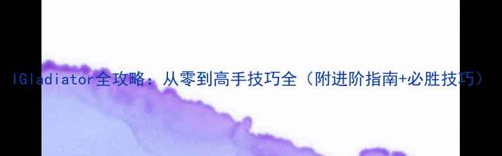 图片 IGladiator全攻略：从零到高手技巧全（附进阶指南+必胜技巧）