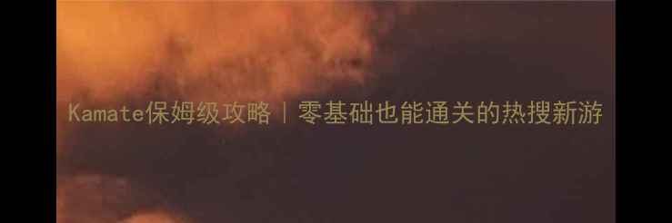 图片 Kamate保姆级攻略｜零基础也能通关的热搜新游