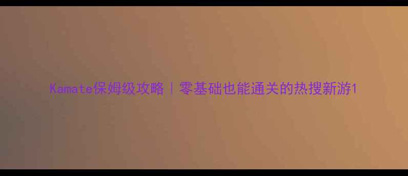 图片 Kamate保姆级攻略｜零基础也能通关的热搜新游1