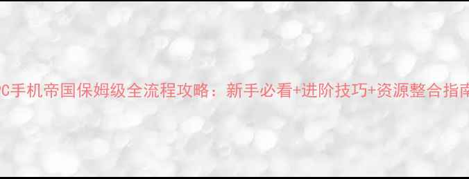 图片 PC手机帝国保姆级全流程攻略：新手必看+进阶技巧+资源整合指南