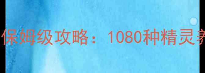 图片 Pokémon最新全平台保姆级攻略：1080种精灵养成指南与实战阵容
