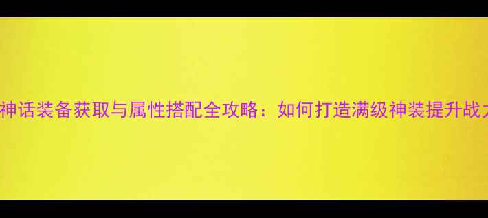 图片 RPG神话装备获取与属性搭配全攻略：如何打造满级神装提升战力？