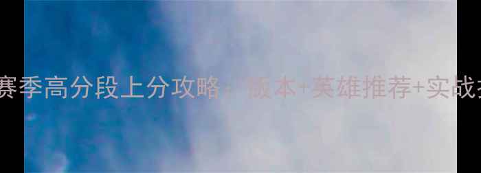 图片 S13奥德赛赛季高分段上分攻略：版本+英雄推荐+实战技巧全指南