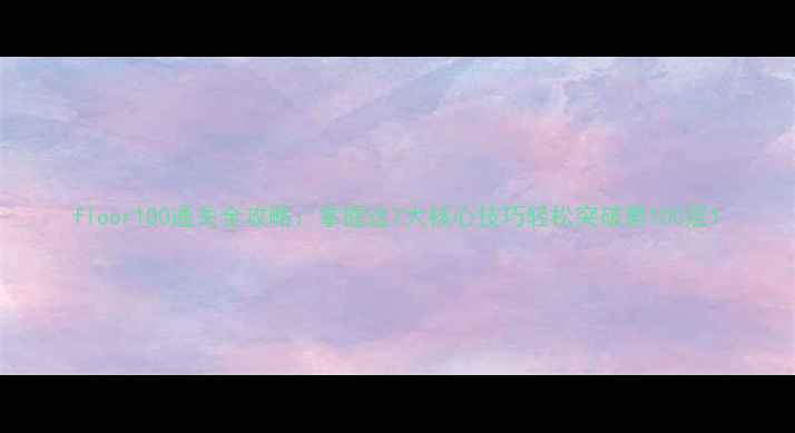 图片 floor100通关全攻略：掌握这7大核心技巧轻松突破第100层1