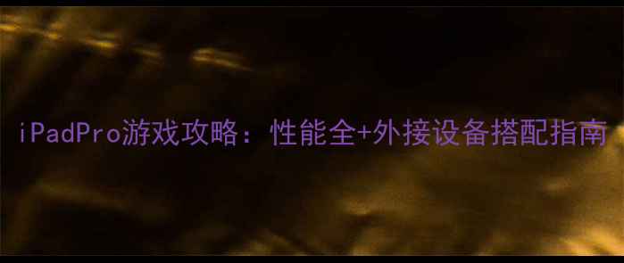 图片 iPadPro游戏攻略：性能全+外接设备搭配指南