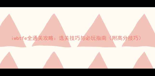 图片 iwbtfe全通关攻略：选关技巧与必玩指南（附高分技巧）