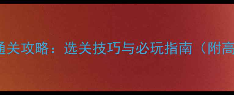 图片 iwbtfe全通关攻略：选关技巧与必玩指南（附高分技巧）1