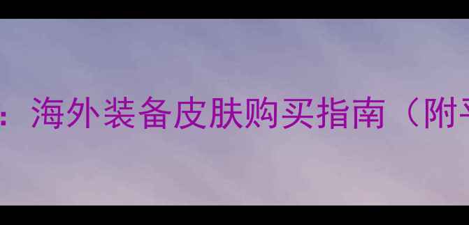 图片 yoyo游戏海淘全攻略：海外装备皮肤购买指南（附平台对比+避坑技巧）