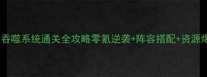 图片 ✨三国无双吞噬系统通关全攻略零氪逆袭+阵容搭配+资源爆肝指南🔥1