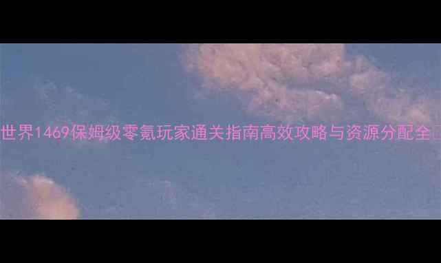 图片 ✨世界1469保姆级零氪玩家通关指南高效攻略与资源分配全🔥2