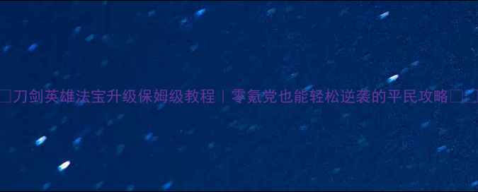 图片 ✨刀剑英雄法宝升级保姆级教程｜零氪党也能轻松逆袭的平民攻略⚔️