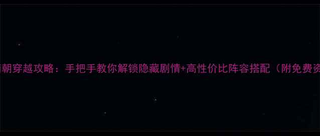 图片 ✨南宫夜南朝穿越攻略：手把手教你解锁隐藏剧情+高性价比阵容搭配（附免费资源包）✨2