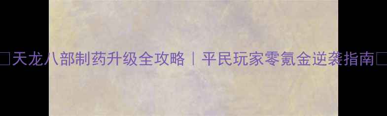 图片 ✨天龙八部制药升级全攻略｜平民玩家零氪金逆袭指南🔥