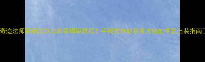 图片 ✨奇迹法师最新加点攻略保姆级教程！手残党也能秒变大佬的零氪出装指南✨2