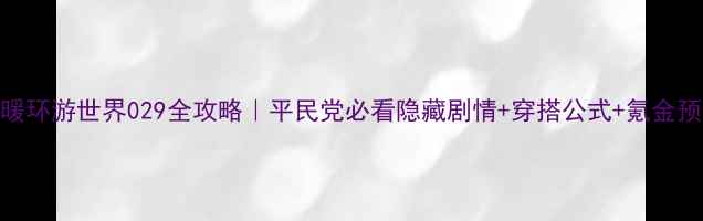 图片 ✨暖暖环游世界029全攻略｜平民党必看隐藏剧情+穿搭公式+氪金预警✨