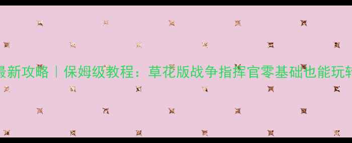 图片 ✨最新攻略｜保姆级教程：草花版战争指挥官零基础也能玩转🔥
