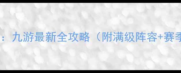 图片 一血万杰：九游最新全攻略（附满级阵容+赛季更新）2