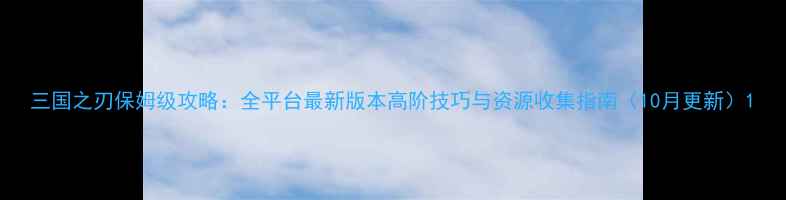 图片 三国之刃保姆级攻略：全平台最新版本高阶技巧与资源收集指南（10月更新）1