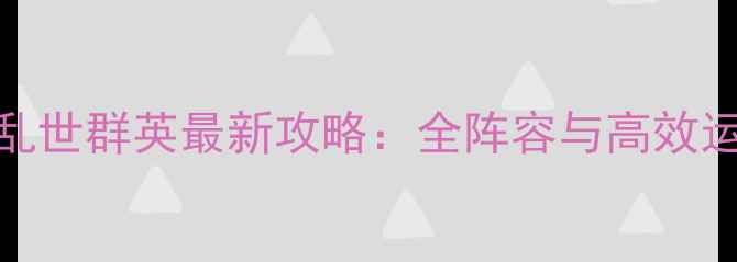 图片 三国志乱世群英最新攻略：全阵容与高效运营指南