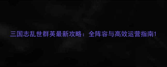 图片 三国志乱世群英最新攻略：全阵容与高效运营指南1