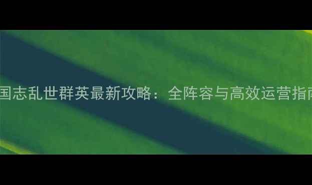 图片 三国志乱世群英最新攻略：全阵容与高效运营指南2