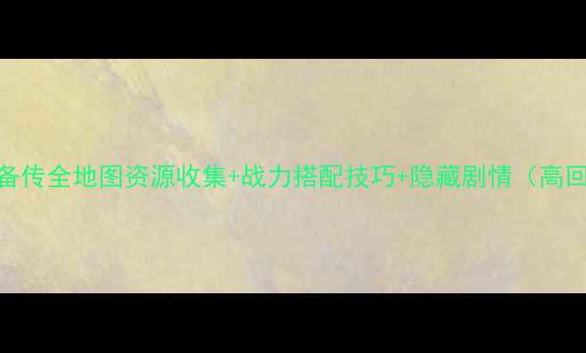 图片 三国志刘备传全地图资源收集+战力搭配技巧+隐藏剧情（高回报攻略）