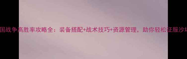 图片 三国战争高胜率攻略全：装备搭配+战术技巧+资源管理，助你轻松征服沙场2