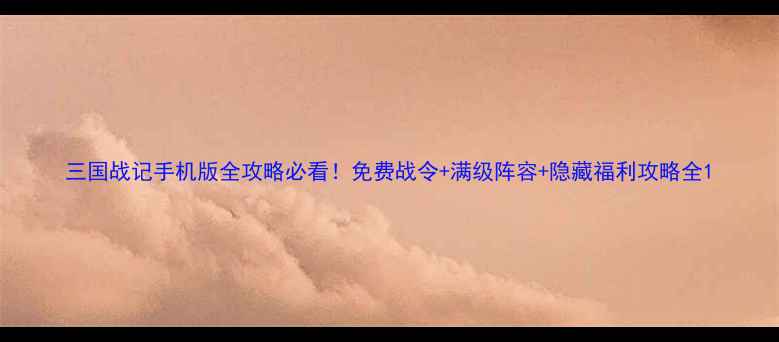 图片 三国战记手机版全攻略必看！免费战令+满级阵容+隐藏福利攻略全1