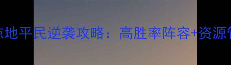 图片 三国攻城掠地平民逆袭攻略：高胜率阵容+资源管理技巧全