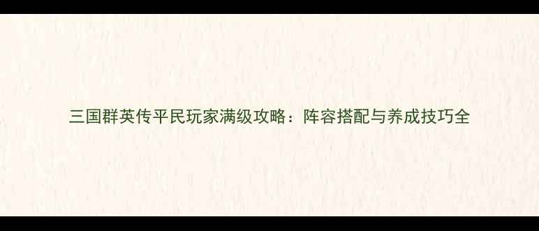 图片 三国群英传平民玩家满级攻略：阵容搭配与养成技巧全