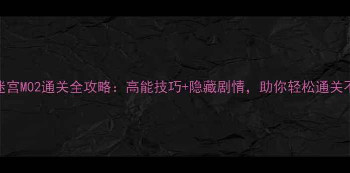 图片 不思议迷宫M02通关全攻略：高能技巧+隐藏剧情，助你轻松通关不迷路！