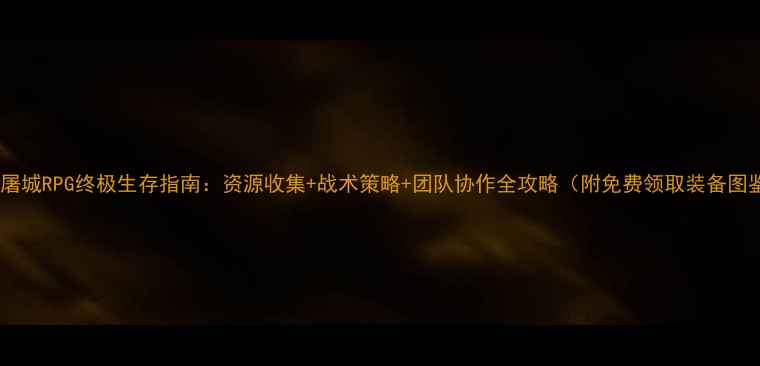 图片 丧尸屠城RPG终极生存指南：资源收集+战术策略+团队协作全攻略（附免费领取装备图鉴）2