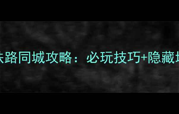 图片 中华铁路同城攻略：必玩技巧+隐藏地图全