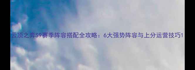 图片 云顶之弈S9赛季阵容搭配全攻略：6大强势阵容与上分运营技巧1