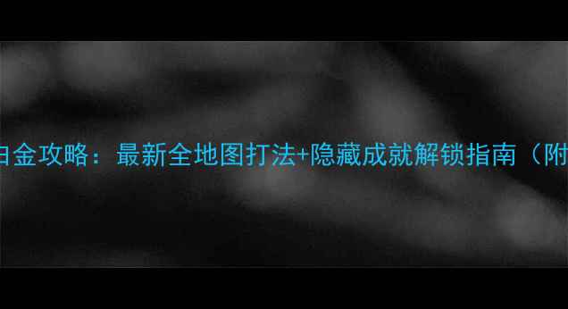 图片 伊苏树海白金攻略：最新全地图打法+隐藏成就解锁指南（附资源站）1