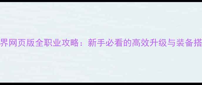 图片 传奇世界网页版全职业攻略：新手必看的高效升级与装备搭配指南