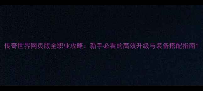 图片 传奇世界网页版全职业攻略：新手必看的高效升级与装备搭配指南1