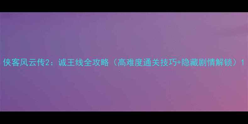 图片 侠客风云传2：诚王线全攻略（高难度通关技巧+隐藏剧情解锁）1