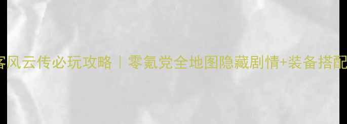 图片 侠客风云传必玩攻略｜零氪党全地图隐藏剧情+装备搭配全1