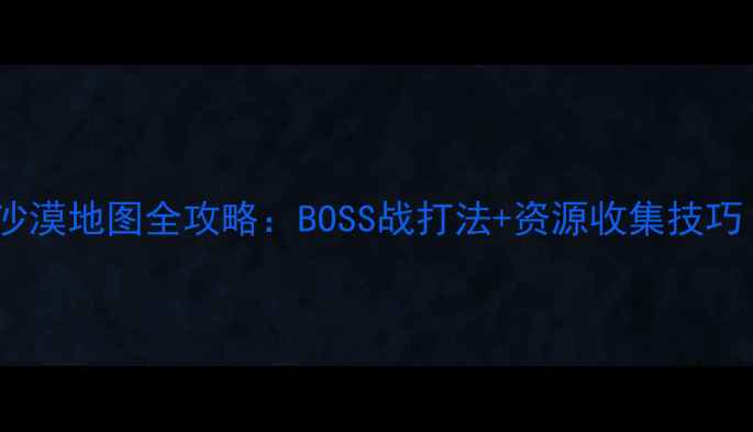 图片 保利桥生存指南沙漠地图全攻略：BOSS战打法+资源收集技巧（附地图坐标）1