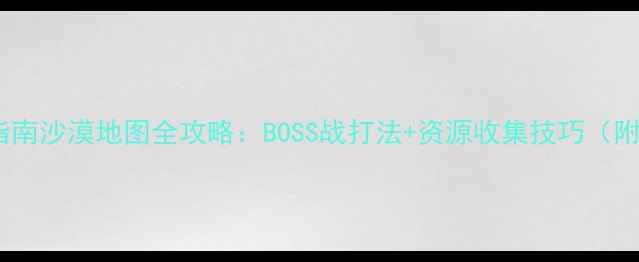 图片 保利桥生存指南沙漠地图全攻略：BOSS战打法+资源收集技巧（附地图坐标）2