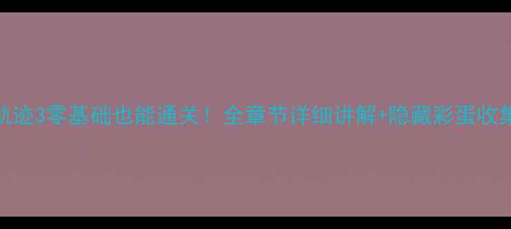 图片 保姆级全攻略闪之轨迹3零基础也能通关！全章节详细讲解+隐藏彩蛋收集指南（附资源包）