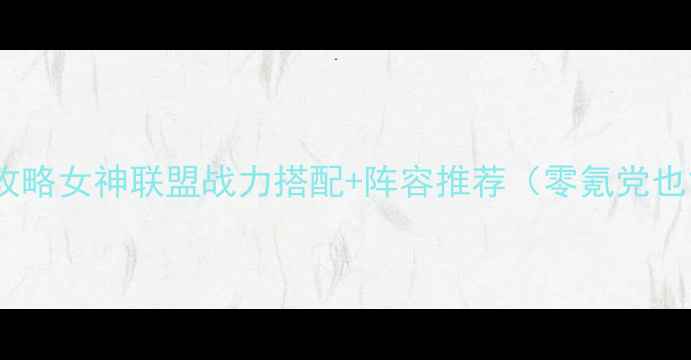 图片 保姆级战力攻略女神联盟战力搭配+阵容推荐（零氪党也能冲天梯）1