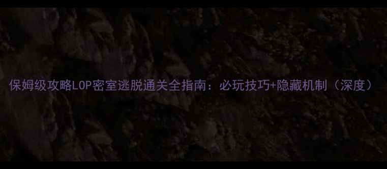 图片 保姆级攻略LOP密室逃脱通关全指南：必玩技巧+隐藏机制（深度）